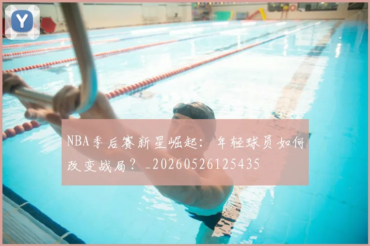NBA季后赛新星崛起：年轻球员如何改变战局？_20260526125435