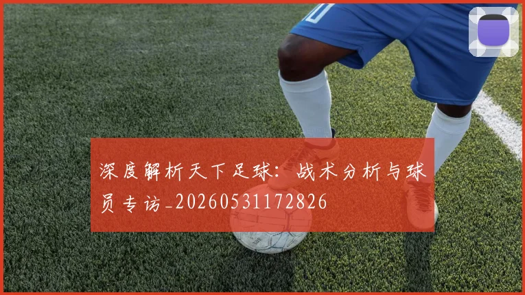 深度解析天下足球:战术分析与球员专访_20260531172826