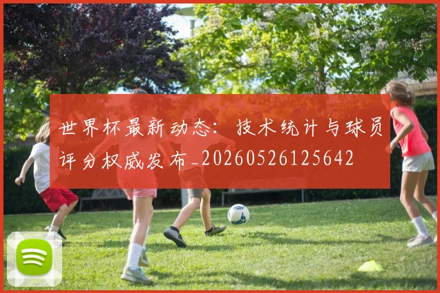 世界杯最新动态:技术统计与球员评分权威发布_20260526125642
