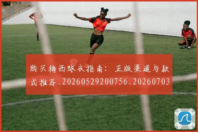 购买梅西球衣指南：正版渠道与款式推荐_20260529200756_20260703182009