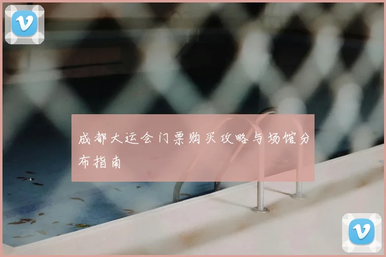 成都大运会门票购买攻略与场馆分布指南