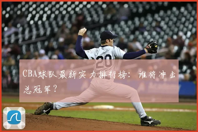CBA球队最新实力排行榜：谁将冲击总冠军？