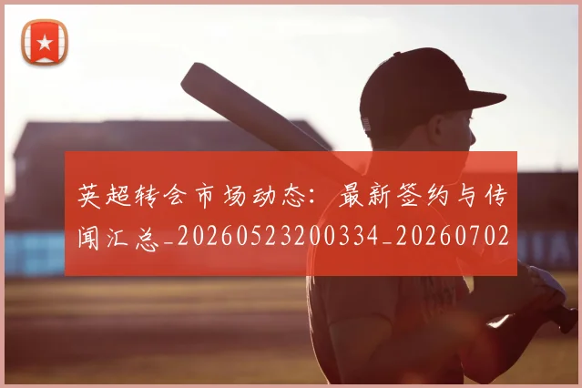 英超转会市场动态:最新签约与传闻汇总_20260523200334_20260702174905