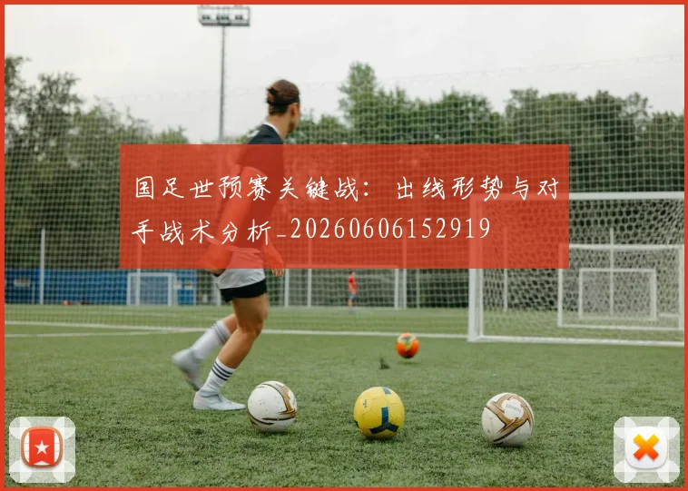 国足世预赛关键战：出线形势与对手战术分析_20260606152919