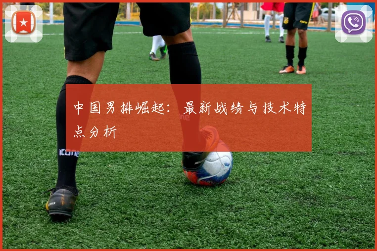 中国男排崛起:最新战绩与技术特点分析