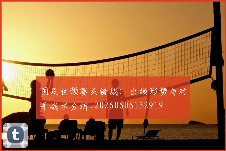国足世预赛关键战：出线形势与对手战术分析_20260606152919