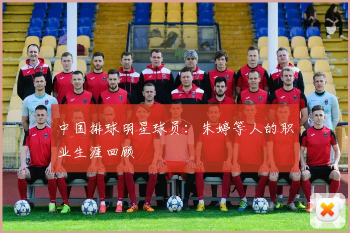 中国排球明星球员：朱婷等人的职业生涯回顾