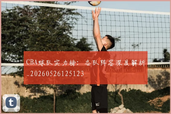 CBA球队实力榜:各队阵容深度解析_20260526125123