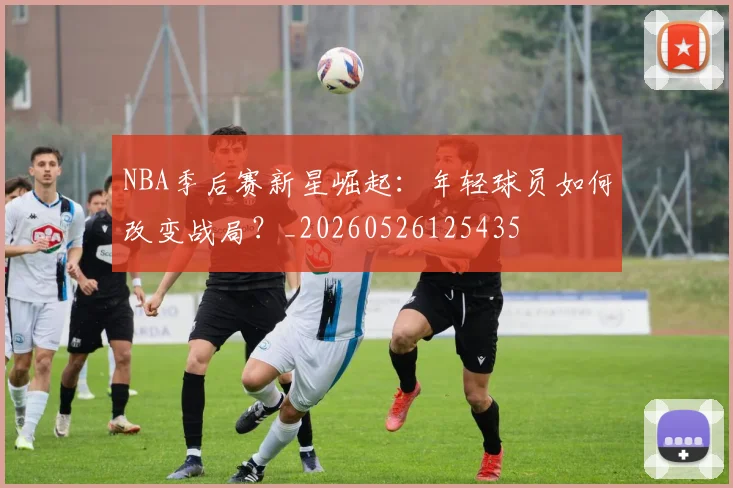 NBA季后赛新星崛起:年轻球员如何改变战局?_20260526125435