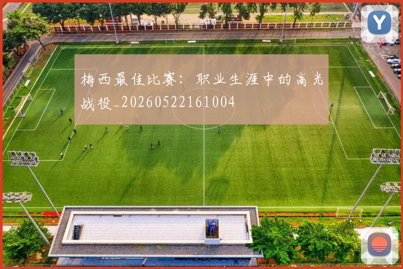 梅西最佳比赛:职业生涯中的高光战役_20260522161004