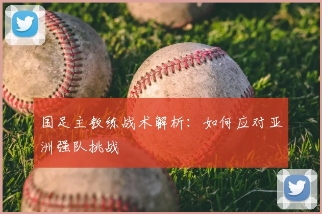 国足主教练战术解析:如何应对亚洲强队挑战