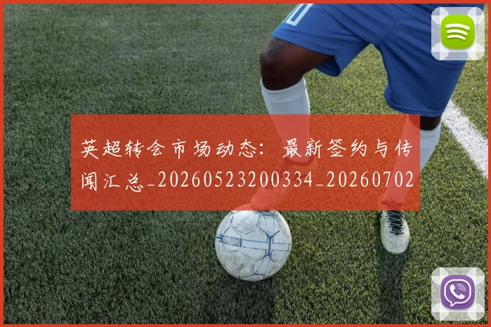 英超转会市场动态:最新签约与传闻汇总_20260523200334_20260702174905