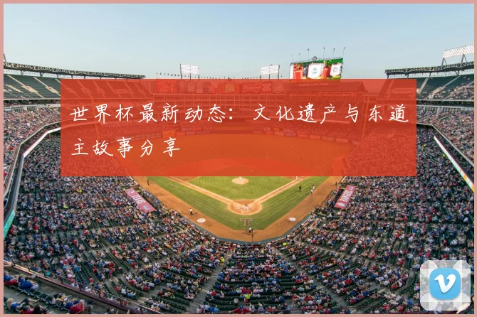 世界杯最新动态:文化遗产与东道主故事分享