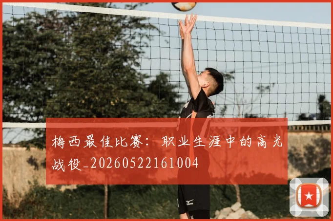 梅西最佳比赛:职业生涯中的高光战役_20260522161004