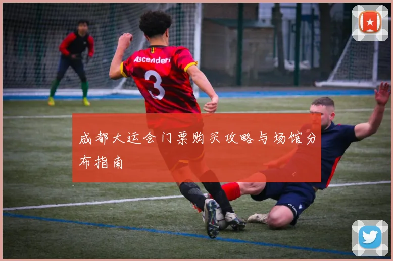 成都大运会门票购买攻略与场馆分布指南