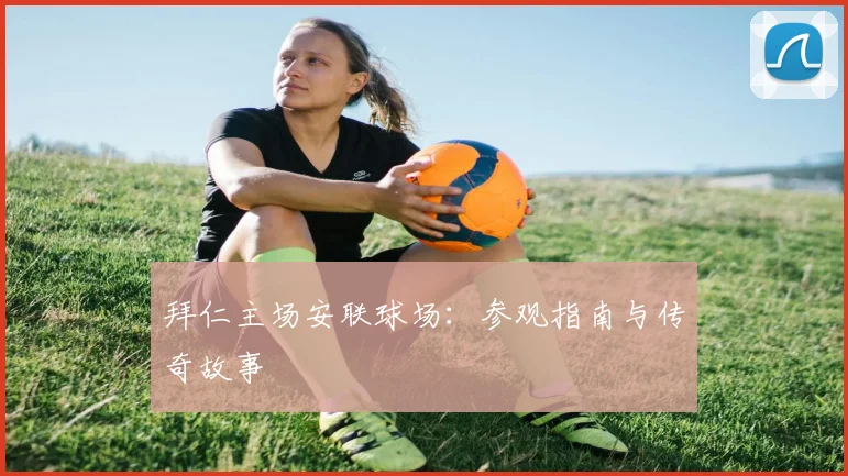 拜仁主场安联球场:参观指南与传奇故事
