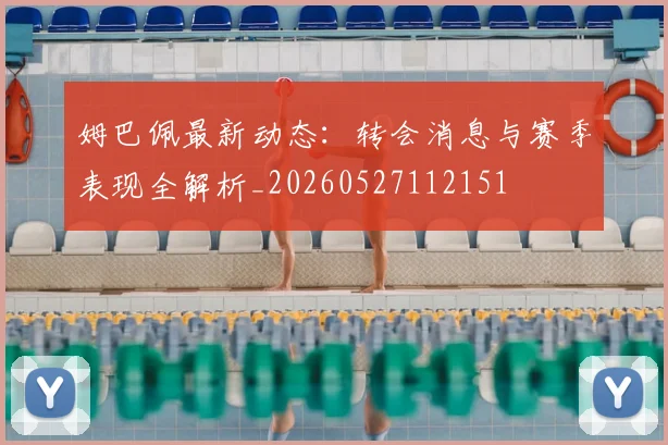 姆巴佩最新动态:转会消息与赛季表现全解析_20260527112151