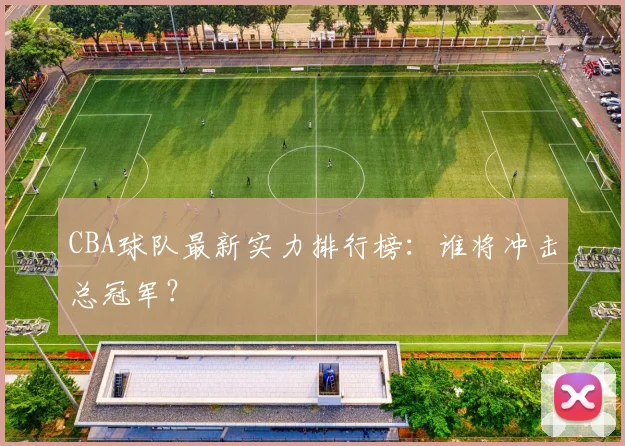 CBA球队最新实力排行榜：谁将冲击总冠军？