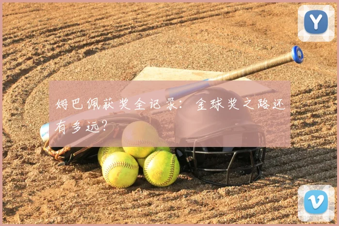 姆巴佩获奖全记录:金球奖之路还有多远?
