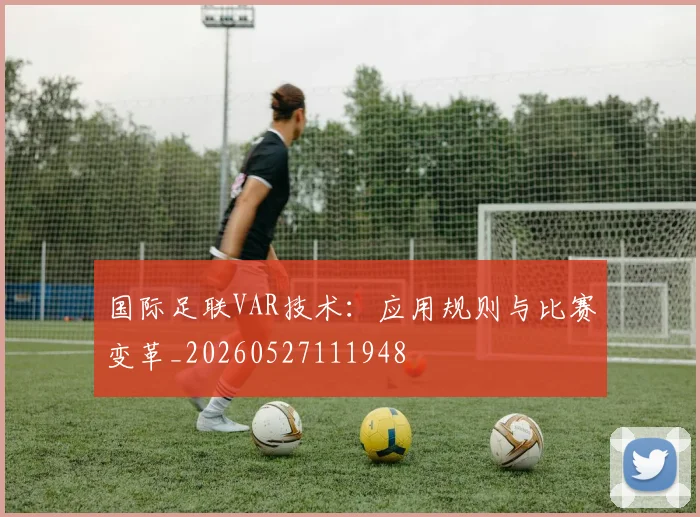 国际足联VAR技术:应用规则与比赛变革_20260527111948