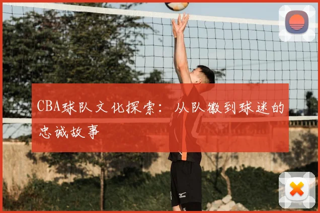 CBA球队文化探索：从队徽到球迷的忠诚故事