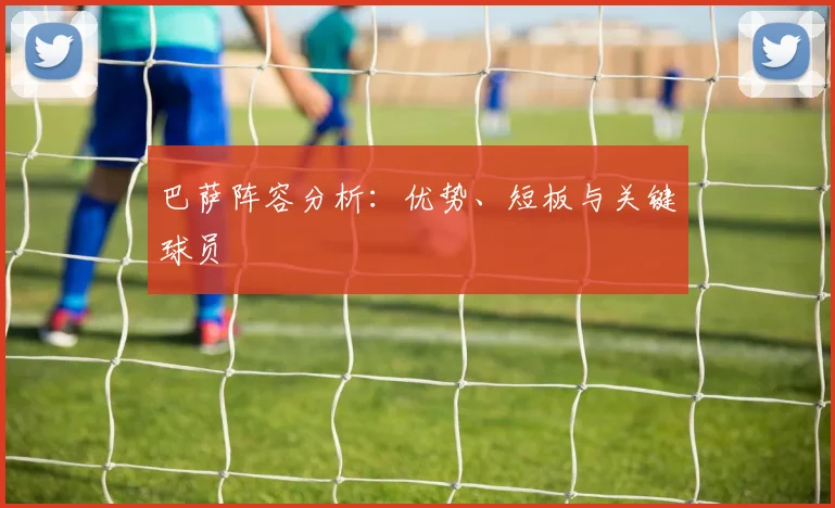 巴萨阵容分析:优势、短板与关键球员