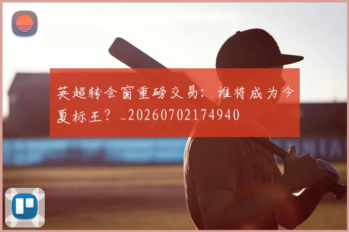 英超转会窗重磅交易:谁将成为今夏标王?_20260702174940